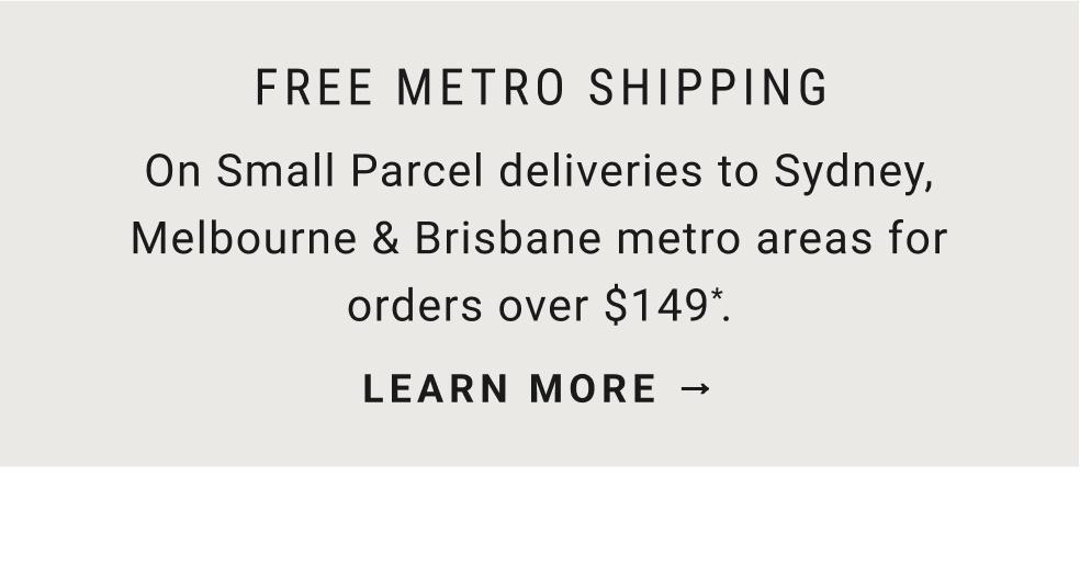 Free Metro Shipping | On Smal Parcel deliveries to Sydney, Melbourne & Brisbane areas for orders over $149*. | Learn More