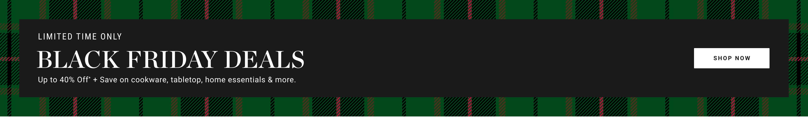 Black Friday Deals | Up to 40% off* + Save on cookware, tabletop, home essentials & more. | Shop Now