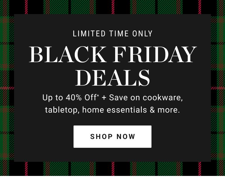 Black Friday Deals | Up to 40% off* + Save on cookware, tabletop, home essentials & more. | Shop Now